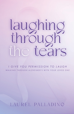 Laughing Through the Tears: I Give You Permission to Laugh, Walking Through Alzheimer's with Your Loved One Cover Image