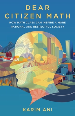Dear Citizen Math: How Math Class Can Inspire a More Rational and Respectful Society By Karim Ani Cover Image