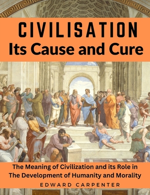 Civilisation, Its Cause and Cure: The Meaning of Civilization and its Role in The Development of Humanity and Morality By Edward Carpenter Cover Image
