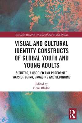 Visual and Cultural Identity Constructs of Global Youth and Young Adults: Situated, Embodied and Performed Ways of Being, Engaging and Belonging (Routledge Research in Cultural and Media Studies)