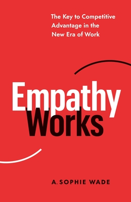 Empathy Works: The Key to Competitive Advantage in the New Era of Work By A. Sophie Wade Cover Image