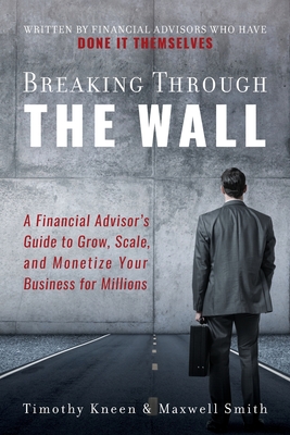 Breaking Through The Wall: A Financial Advisor's Guide to Grow, Scale, and Monetize Your Business for Millions By Timothy Kneen, Maxwell Smith Cover Image