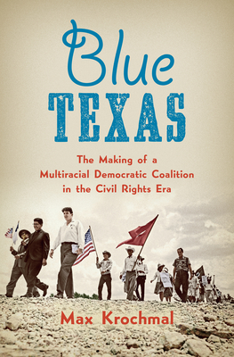 Blue Texas: The Making of a Multiracial Democratic Coalition in the Civil Rights Era (Justice) By Max Krochmal Cover Image