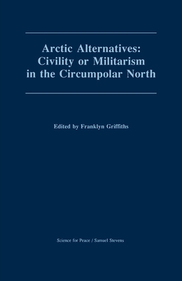 Arctic Alternatives: Civility of Militarism in the Circumpolar North (Canadian Papers in Peace Studies #3) By Franklyn Griffiths (Editor) Cover Image
