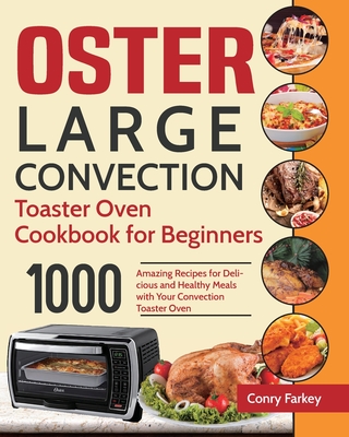 Oster Large Convection Toaster Oven Cookbook for Beginners: 1000-Day Amazing Recipes for Delicious and Healthy Meals with Your Convection Toaster Oven By Conry Farkey Cover Image