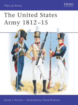 The United States Army 1812–15 (Men-at-Arms) By James Kochan, Dave Rickman (Illustrator) Cover Image