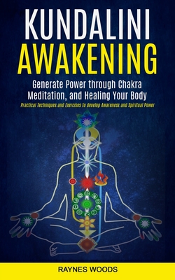 Kundalini Awakening: Generate Power Through Chakra Meditation, and Healing Your Body (Practical Techniques and Exercises to Develop Awarene By Raynes Woods Cover Image