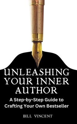 Unleashing Your Inner Author: A Step-by-Step Guide to Crafting Your Own Bestseller By Bill Vincent Cover Image