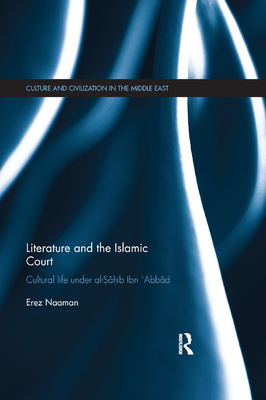 Literature and the Islamic Court: Cultural Life Under Al-Sahib Ibn 'Abbad (Culture and Civilization in the Middle East) By Erez Naaman Cover Image