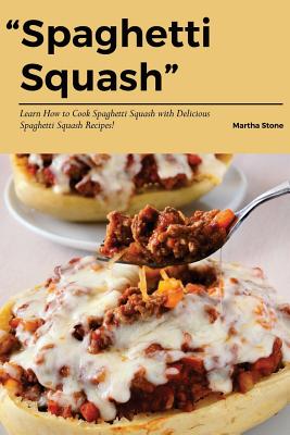 Spaghetti Squash: Learn How to Cook Spaghetti Squash with Delicious Spaghetti Squash Recipes! By Martha Stone Cover Image