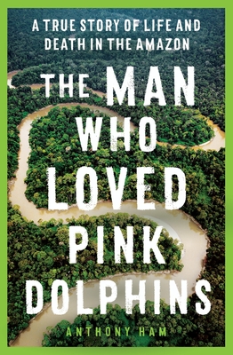 The Man Who Loved Pink Dolphins: A true story of life and death in the Amazon cover