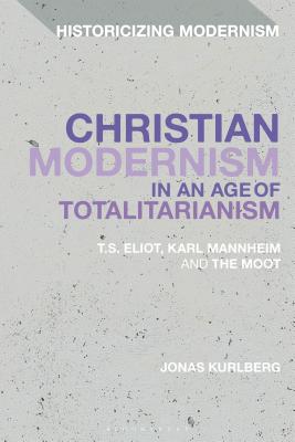 Christian Modernism in an Age of Totalitarianism: T.S. Eliot, Karl Mannheim and the Moot (Historicizing Modernism) Cover Image