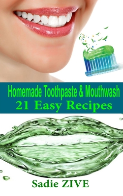21 Homemade Toothpaste Recipes & Mouthwash Recipes: Natural Homemade Mouthwash + Natural Homemade Toothpaste (Homemade Beauty Recipes) By Sadie Zive Cover Image