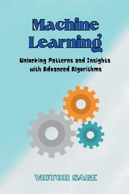 Machine Learning: Unlocking Patterns and Insights with Advanced Algorithms Cover Image
