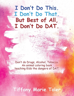 I Don't Do This. I Don't Do That. But Best of All, I Don't Do Dat.: Don't do Drugs, Alcohol, Tobacco. An animal coloring book teaching Kids the danger By Tiffany Marie Toler Cover Image
