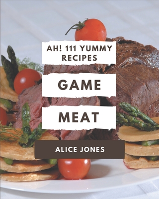 Ah! 111 Yummy Game Meat Recipes: A Yummy Game Meat Cookbook You Won't be Able to Put Down By Alice Jones Cover Image