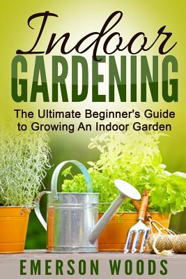 Indoor Gardening The Ultimate Beginners Guide To Growing An Indoor Garden Paperback A Likely Story Bookstore
