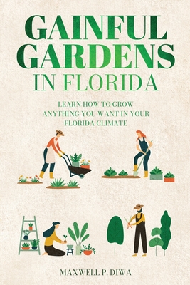 Gainful Gardens in Florida: Learn How To Grow Anything You Want In Your Florida Climate Cover Image