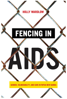 Fencing in AIDS: Gender, Vulnerability, and Care in Papua New Guinea By Holly Wardlow Cover Image