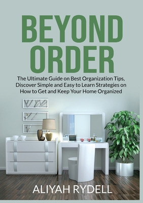 Beyond Order: The Ultimate Guide on Best Organization Tips, Discover Simple and Easy to Learn Strategies on How to Get and Keep Your Cover Image