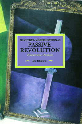 Max Weber: Modernisation as Passive Revolution: A Gramscian Analysis (Historical Materialism) By Jan Rehmann Cover Image