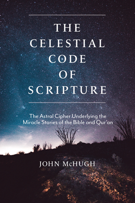 The Celestial Code of Scripture: The Astral Cipher Underlying the Miracle Stories of the Bible and Qur'an By John McHugh Cover Image