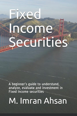Fixed Income Securities: A beginner's guide to understand, analyze, evaluate and investment in Fixed Income securities By M. Imran Ahsan Cover Image