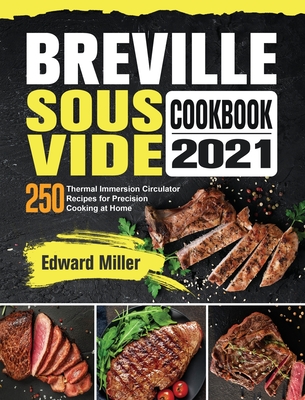 Breville Sous Vide Cookbook 2021: 250 Thermal Immersion Circulator Recipes for Precision Cooking at Home By Edward Miller Cover Image
