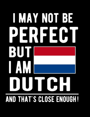 I May Not Be Perfect But I Am Dutch And That's Close Enough!: Funny Notebook 100 Pages 8.5x11 Notebook Dutch Family Heritage Netherlands Gifts Cover Image