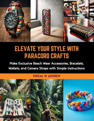 Elevate Your Style with Paracord Crafts: Make Exclusive Beach Wear Accessories, Bracelets, Wallets, and Camera Straps with Simple Instructions Cover Image