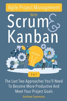 Agile Project Management With Scrum + Kanban 2 In 1: The Last 2 Approaches You'll Need To Become More Productive And Meet Your Project Goals Cover Image