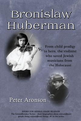 Bronislaw Huberman: From Child Prodigy to Hero, the Violinist Who Saved Jewish Musicians from the Holocaust (Groundbreakers #1) By Peter Aronson Cover Image