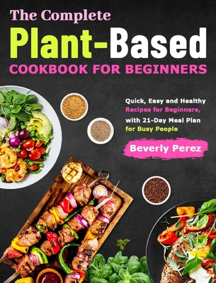 The Complete Plant-Based Cookbook for Beginners: Quick, Easy and Healthy Recipes for Beginners, with 21-Day Meal Plan for Busy People Cover Image