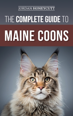 The Complete Guide to Maine Coons: Finding, Preparing for, Feeding, Training, Socializing, Grooming, and Loving Your New Maine Coon Cat Cover Image