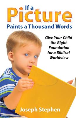 If a Picture Paints a Thousand Words: Give Your Child the Right Foundation for a Biblical Worldview By Joseph Kelton Stephen Cover Image