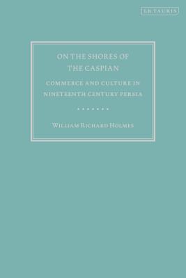 On the Shores of the Caspian: Commerce and Culture in Nineteenth Century Persia By William Richard Holmes, Morris Rossabi (Introduction by) Cover Image