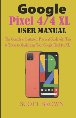 Google Pixel 4/4 XL User Manual: The Complete Illustrated, Practical Guide with Tips & Tricks to Maximizing your Google Pixel 4 and 4 XL By Scott Brown Cover Image
