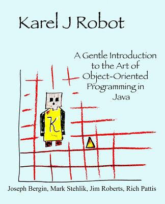 Karel J Robot: A Gentle Introduction to the Art of Object-Oriented Programming in Java By Mark Stehlik, Jim Roberts, Richard Pattis Cover Image