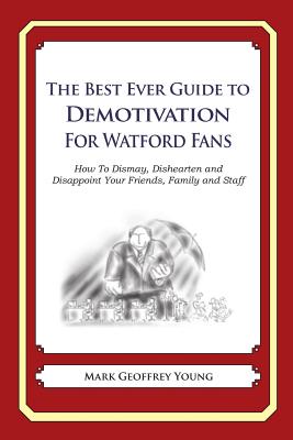The Best Ever Guide to Demotivation for Watford Fans: How To Dismay, Dishearten and Disappoint Your Friends, Family and Staff By Dick DeBartolo (Introduction by), Mark Geoffrey Young Cover Image