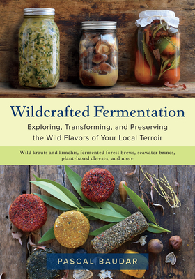 Wildcrafted Fermentation: Exploring, Transforming, and Preserving the Wild Flavors of Your Local Terroir By Pascal Baudar Cover Image