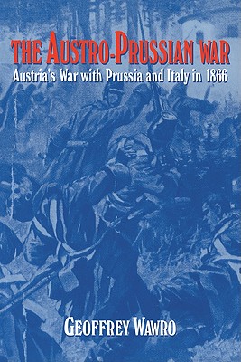 The Austro-Prussian War: Austria's War with Prussia and Italy in 1866 By Geoffrey Wawro Cover Image