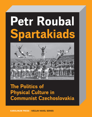 Spartakiads: The Politics of Physical Culture in Communist Czechoslovakia (Václav Havel Series)