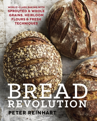Bread Revolution: World-Class Baking with Sprouted and Whole Grains, Heirloom Flours, and Fresh Techniques By Peter Reinhart Cover Image
