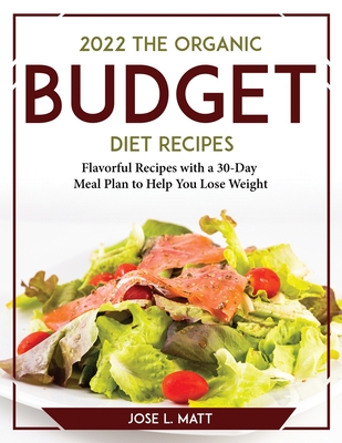2022 The Organic Budget Cookbook: Flavorful Recipes with a 30-Day Meal Plan to Help You Lose Weight By Jose L Matt Cover Image