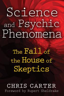 Science and Psychic Phenomena: The Fall of the House of Skeptics By Chris Carter, Rupert Sheldrake (Foreword by) Cover Image