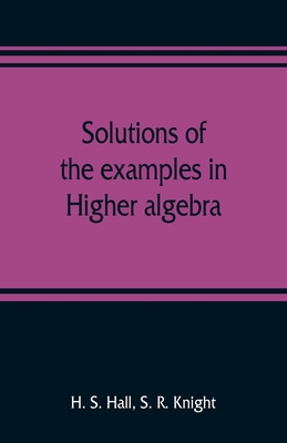Solutions of the examples in Higher algebra By H. S. Hall, S. R. Knight Cover Image