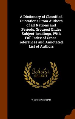 Cover for A Dictionary of Classified Quotations from Authors of All Nations and Periods, Grouped Under Subject-Headings, with Full Index of Cross-References and