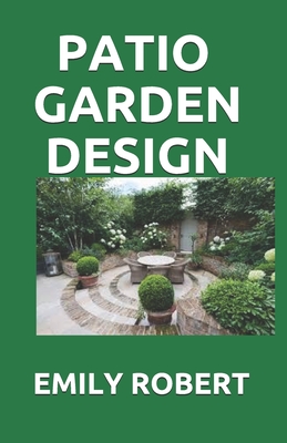 Patio Garden Design: The Step By Step Guide On Designing, Improving, Maintaining Patio And Garden By Emily Robert Cover Image