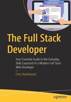 The Full Stack Developer: Your Essential Guide to the Everyday Skills Expected of a Modern Full Stack Web Developer By Chris Northwood Cover Image