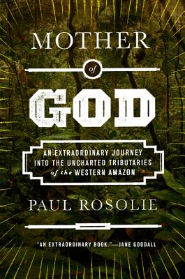 Mother of God: An Extraordinary Journey into the Uncharted Tributaries of the Western Amazon By Paul Rosolie Cover Image